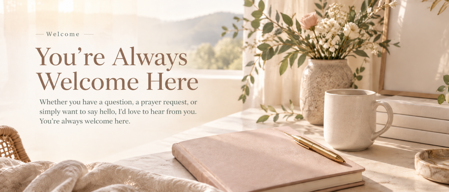 You're Always Welcome Here. Whether you have a question, a prayer request, or simply want to say hello, I'd love to hear from you.